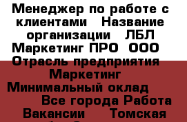 Менеджер по работе с клиентами › Название организации ­ ЛБЛ Маркетинг ПРО, ООО › Отрасль предприятия ­ Маркетинг › Минимальный оклад ­ 120 000 - Все города Работа » Вакансии   . Томская обл.,Северск г.